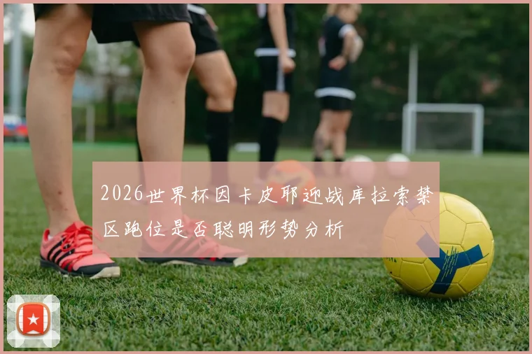 2026世界杯因卡皮耶迎战库拉索禁区跑位是否聪明形势分析