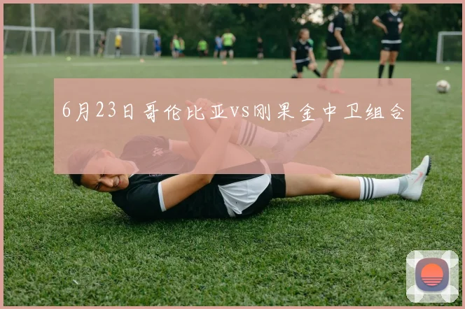 6月23日哥伦比亚vs刚果金中卫组合