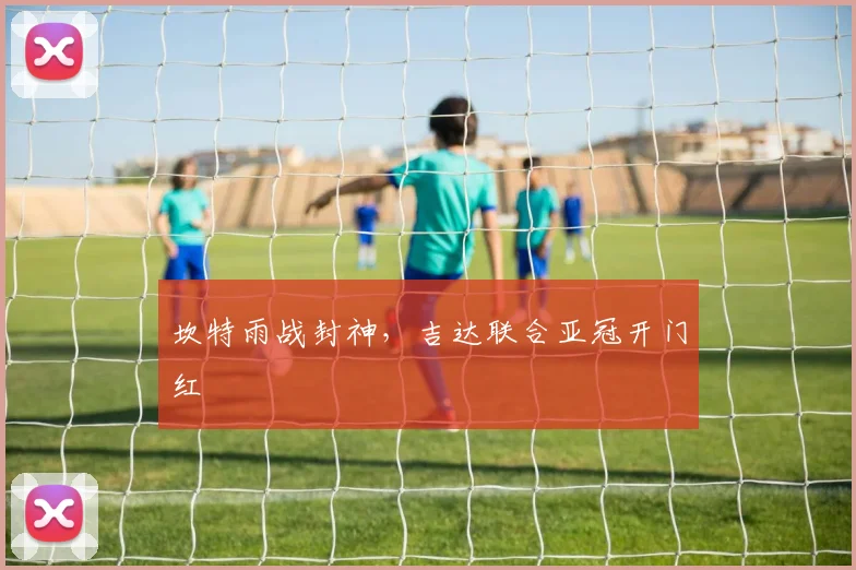 坎特雨战封神，吉达联合亚冠开门红
