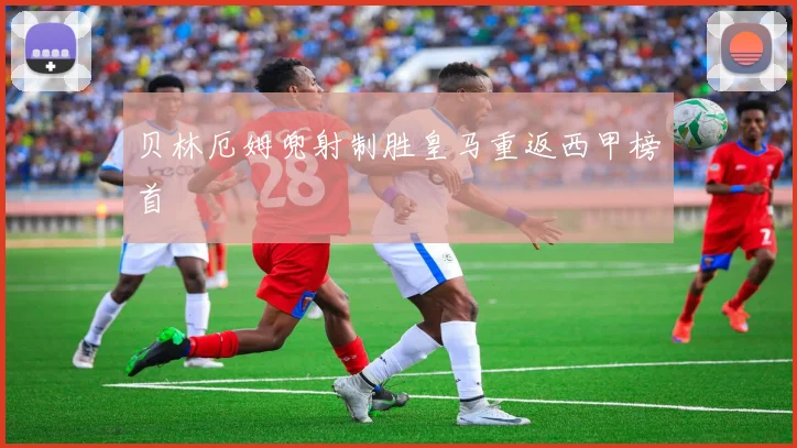 贝林厄姆兜射制胜皇马重返西甲榜首