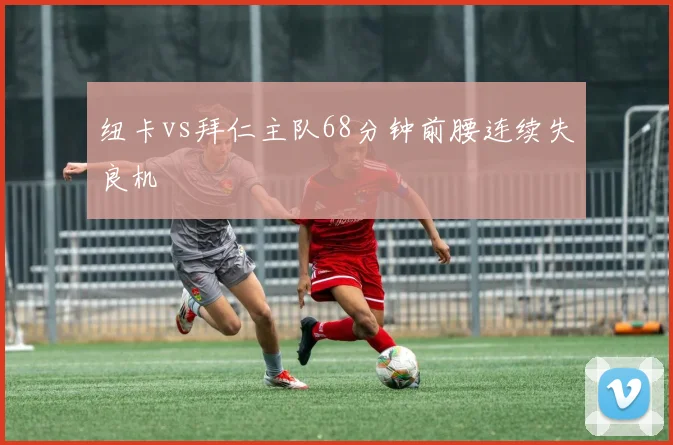 纽卡vs拜仁主队68分钟前腰连续失良机