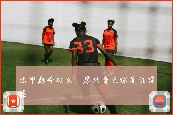法甲巅峰对决：摩纳哥点球复仇雷恩