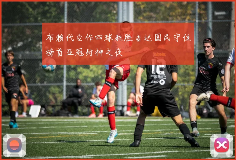 布赖代合作四球狂胜吉达国民守住榜首亚冠封神之夜