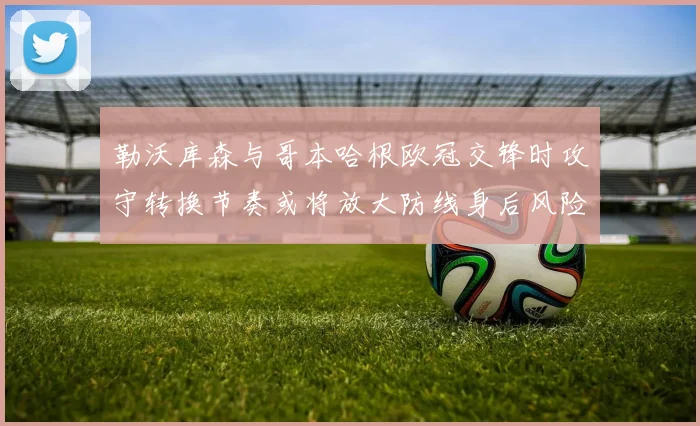 勒沃库森与哥本哈根欧冠交锋时攻守转换节奏或将放大防线身后风险