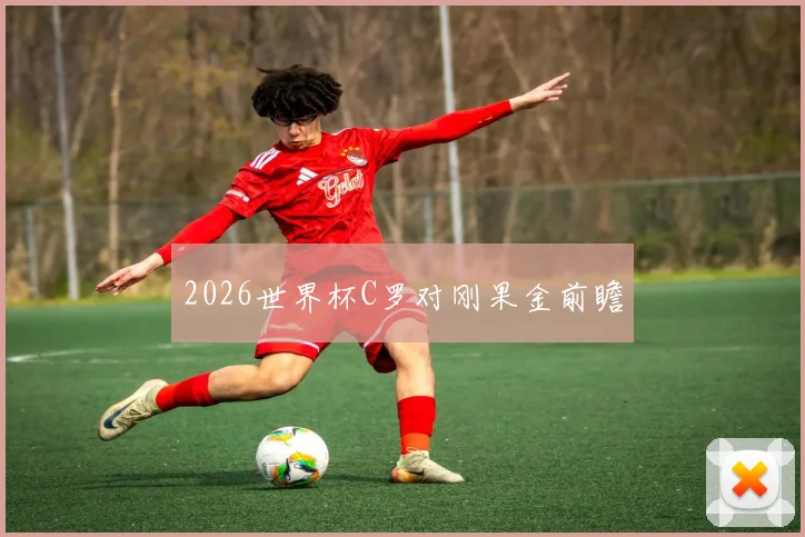 2026世界杯C罗对刚果金前瞻
