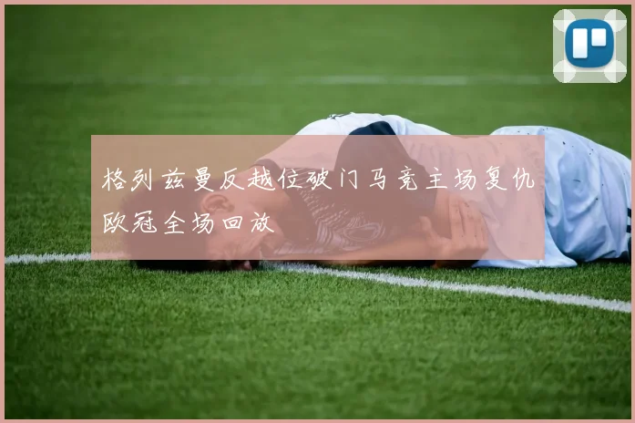 格列兹曼反越位破门马竞主场复仇欧冠全场回放