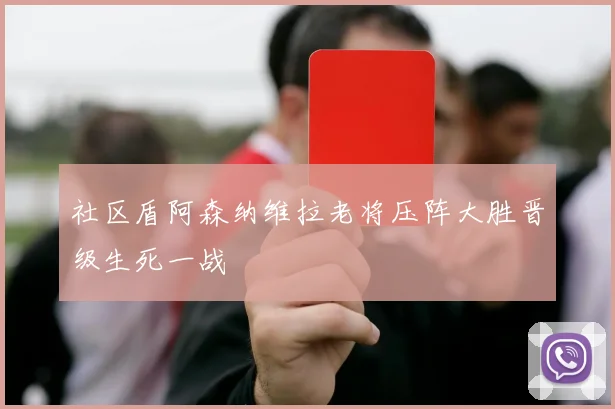社区盾阿森纳维拉老将压阵大胜晋级生死一战