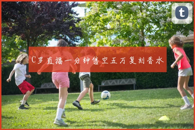 C罗直播一分钟售空五万复刻香水
