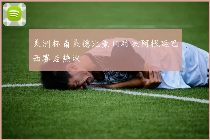 美洲杯南美德比豪门对决阿根廷巴西赛后热议