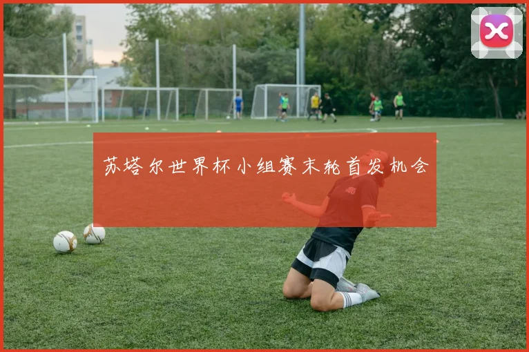 苏塔尔世界杯小组赛末轮首发机会
