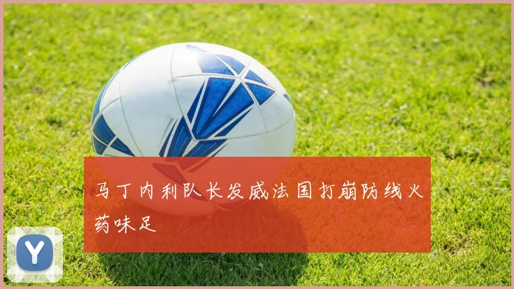 马丁内利队长发威法国打崩防线火药味足