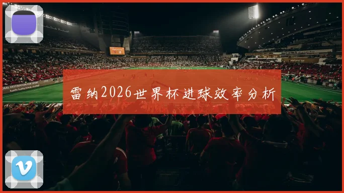 雷纳2026世界杯进球效率分析