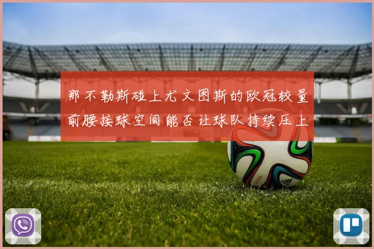 那不勒斯碰上尤文图斯的欧冠较量前腰接球空间能否让球队持续压上