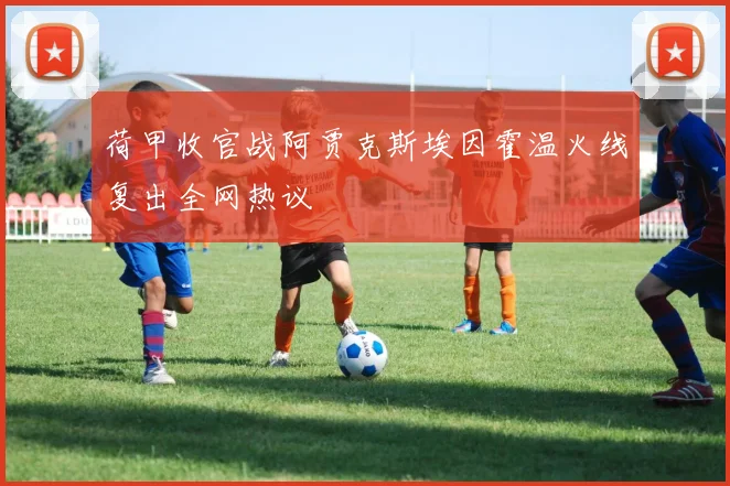 荷甲收官战阿贾克斯埃因霍温火线复出全网热议
