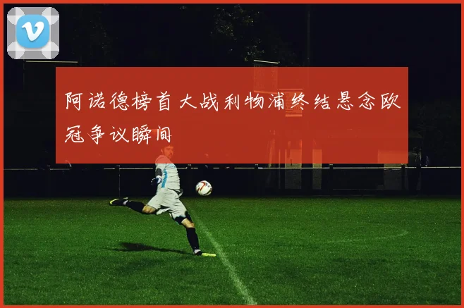 阿诺德榜首大战利物浦终结悬念欧冠争议瞬间