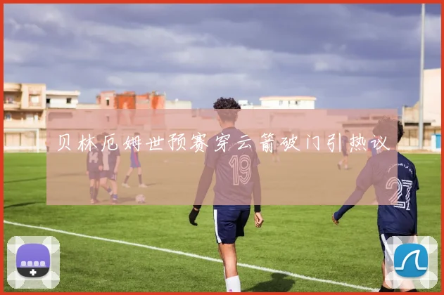 贝林厄姆世预赛穿云箭破门引热议
