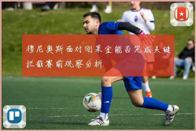 穆尼奥斯面对刚果金能否完成关键拦截赛前观察分析