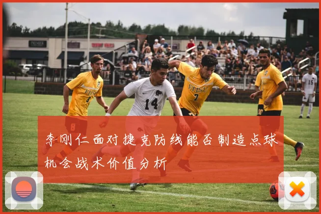 李刚仁面对捷克防线能否制造点球机会战术价值分析