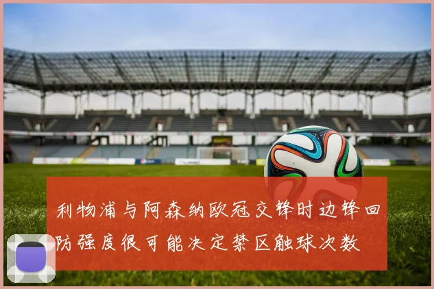 利物浦与阿森纳欧冠交锋时边锋回防强度很可能决定禁区触球次数