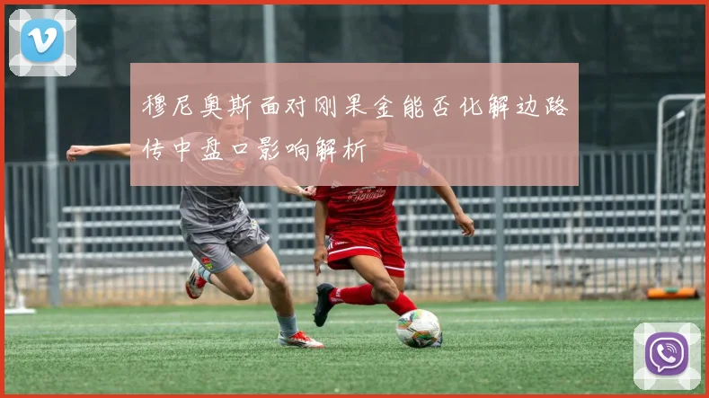 穆尼奥斯面对刚果金能否化解边路传中盘口影响解析