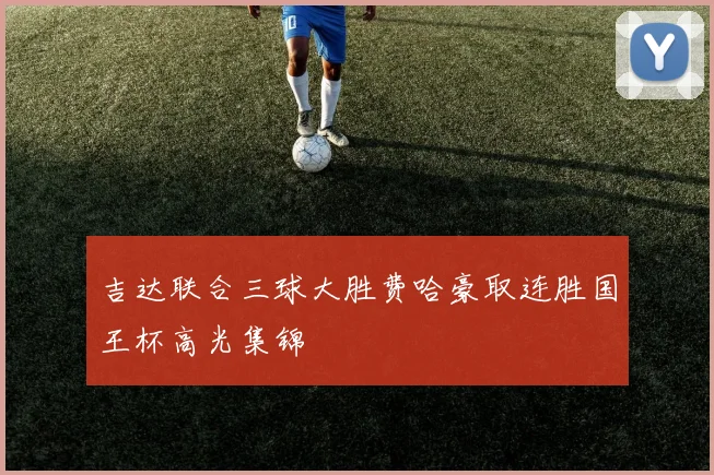 吉达联合三球大胜费哈豪取连胜国王杯高光集锦