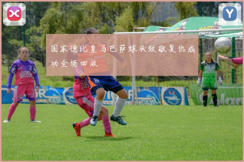 国家德比皇马巴萨球衣致敬复仇成功全场回放