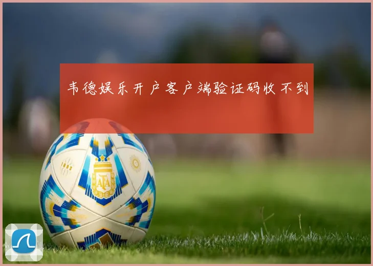 韦德娱乐开户客户端验证码收不到