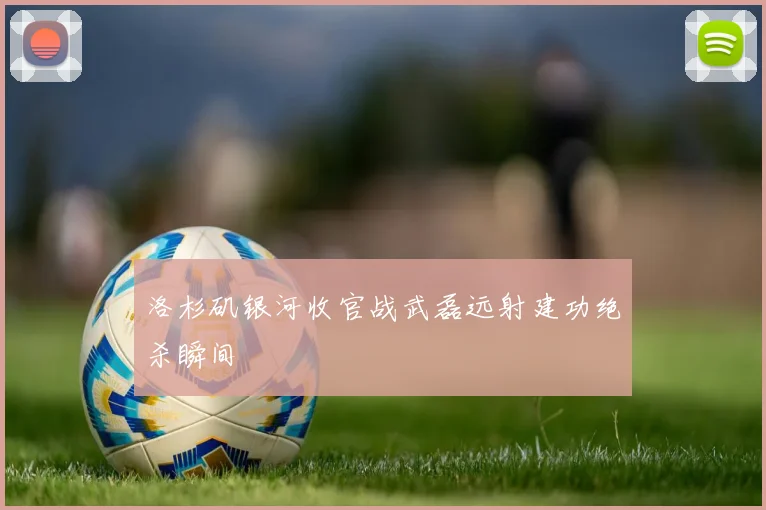 洛杉矶银河收官战武磊远射建功绝杀瞬间