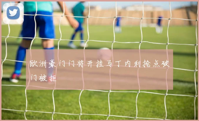 欧洲豪门门将开挂马丁内利抢点破门被拒