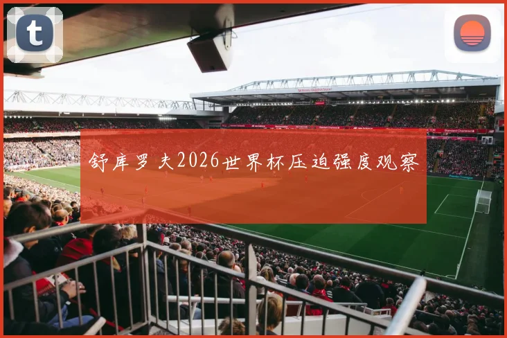 舒库罗夫2026世界杯压迫强度观察