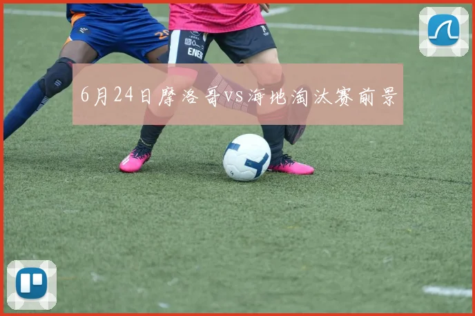 6月24日摩洛哥vs海地淘汰赛前景