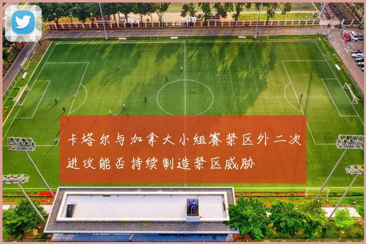 卡塔尔与加拿大小组赛禁区外二次进攻能否持续制造禁区威胁