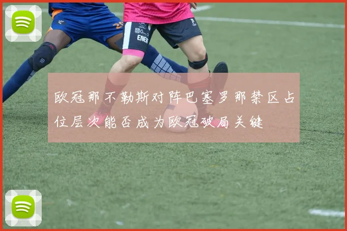 欧冠那不勒斯对阵巴塞罗那禁区占位层次能否成为欧冠破局关键