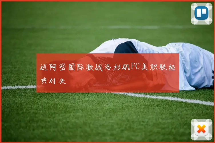 迈阿密国际激战洛杉矶FC美职联经典对决