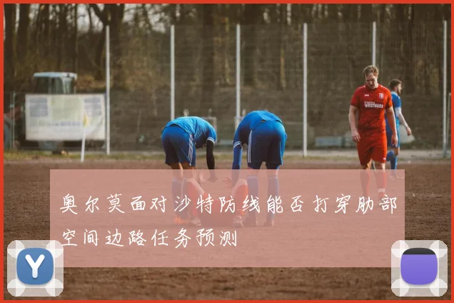 奥尔莫面对沙特防线能否打穿肋部空间边路任务预测