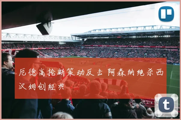 厄德高抢断策动反击 阿森纳绝杀西汉姆创经典