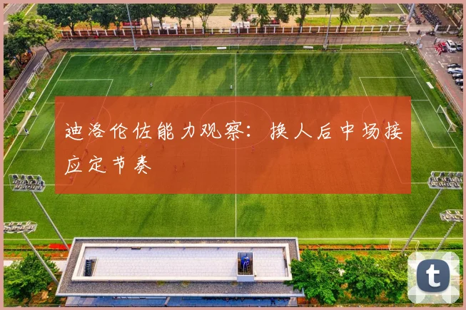 迪洛伦佐能力观察:换人后中场接应定节奏