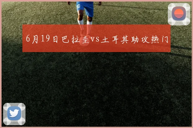 6月19日巴拉圭vs土耳其助攻热门