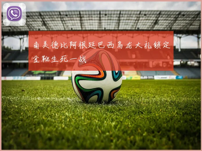 南美德比阿根廷巴西乌龙大礼锁定金靴生死一战