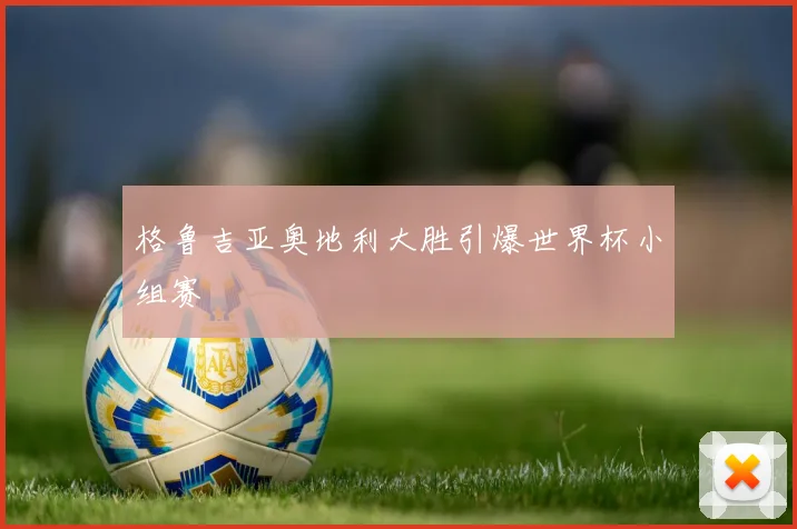 格鲁吉亚奥地利大胜引爆世界杯小组赛