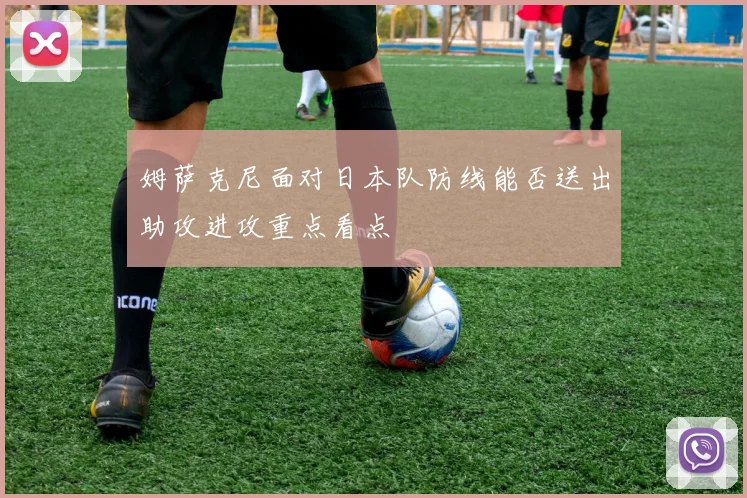 姆萨克尼面对日本队防线能否送出助攻进攻重点看点