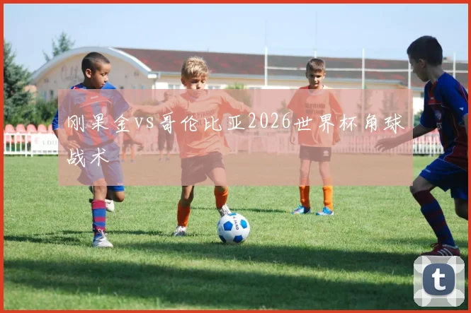刚果金vs哥伦比亚2026世界杯角球战术