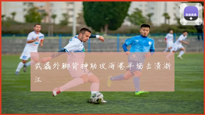 武磊外脚背神助攻海港半场击溃浙江