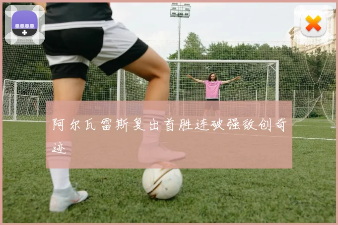 阿尔瓦雷斯复出首胜连破强敌创奇迹