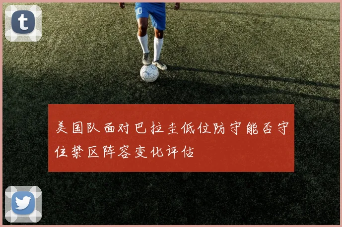 美国队面对巴拉圭低位防守能否守住禁区阵容变化评估