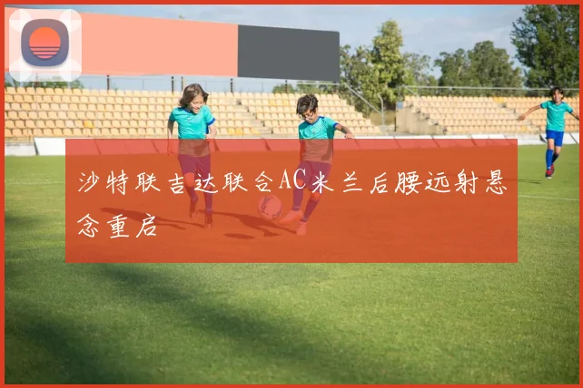 沙特联吉达联合AC米兰后腰远射悬念重启