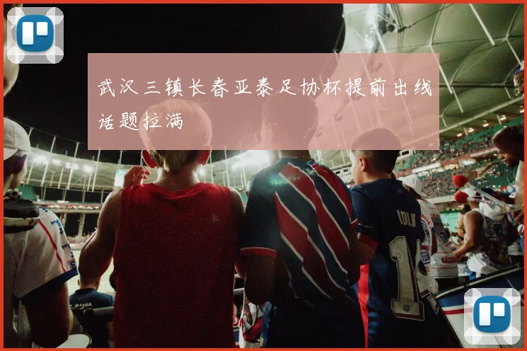 武汉三镇长春亚泰足协杯提前出线话题拉满