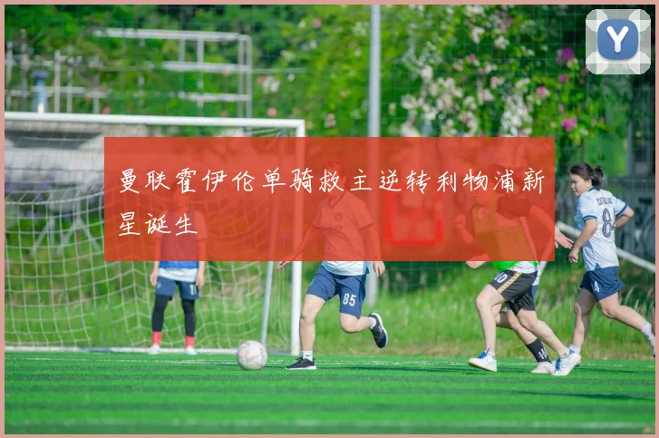 曼联霍伊伦单骑救主逆转利物浦新星诞生