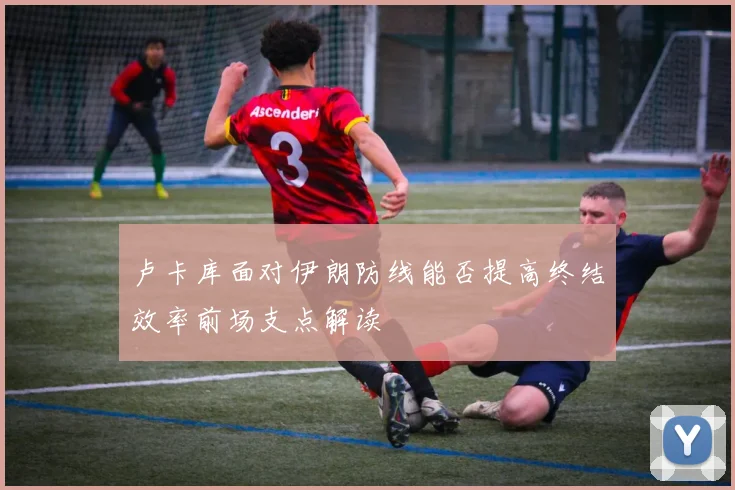 卢卡库面对伊朗防线能否提高终结效率前场支点解读