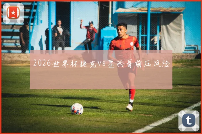 2026世界杯捷克vs墨西哥前压风险